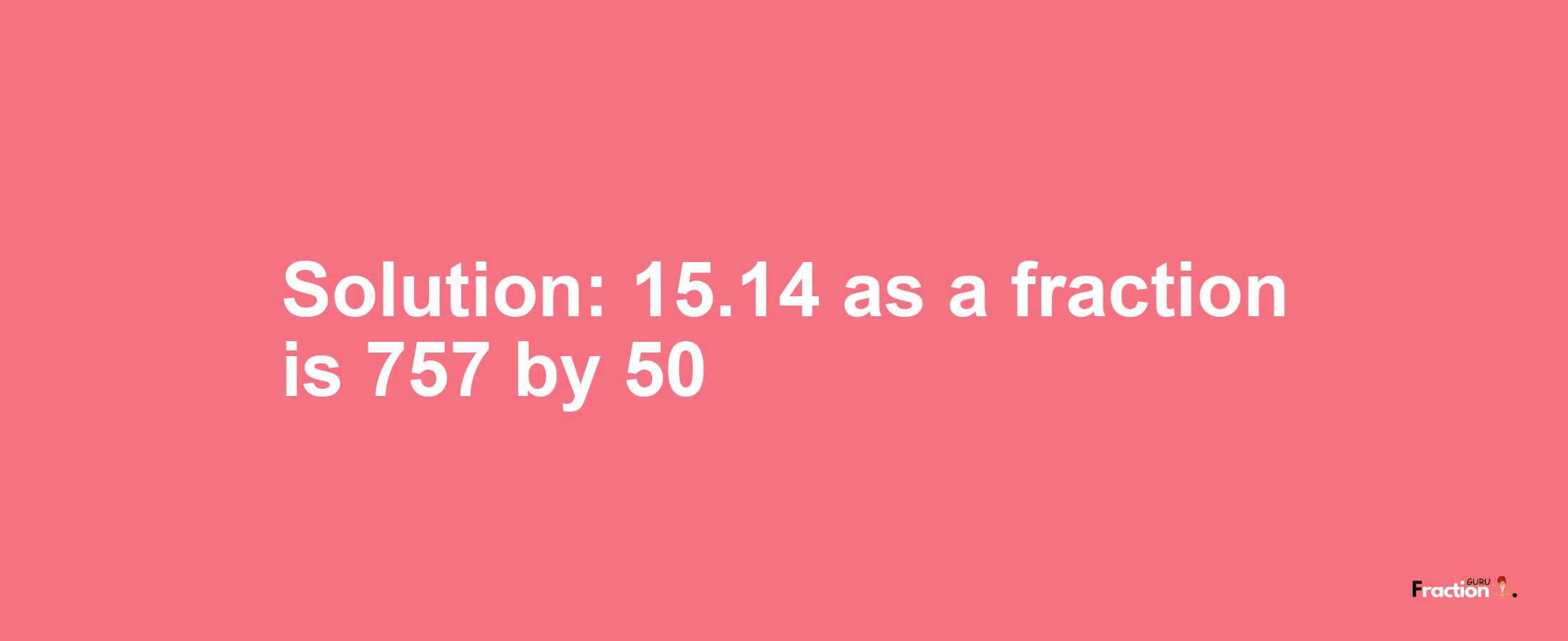 Solution:15.14 as a fraction is 757/50